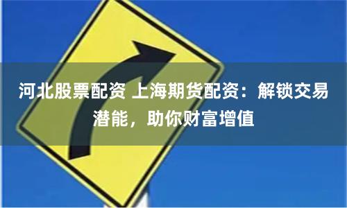 河北股票配资 上海期货配资：解锁交易潜能，助你财富增值