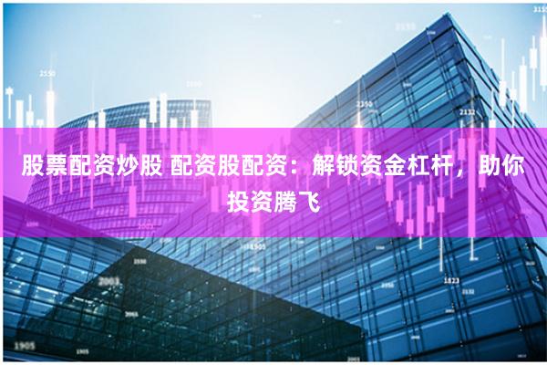 股票配资炒股 配资股配资：解锁资金杠杆，助你投资腾飞