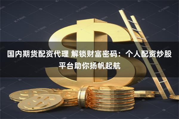 国内期货配资代理 解锁财富密码：个人配资炒股平台助你扬帆起航