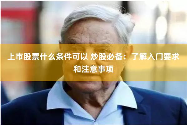 上市股票什么条件可以 炒股必备：了解入门要求和注意事项