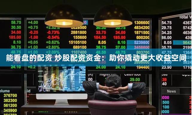 能看盘的配资 炒股配资资金：助你撬动更大收益空间