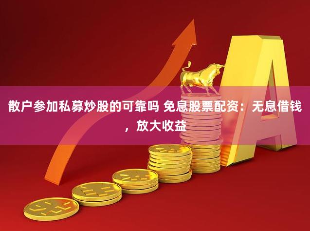 散户参加私募炒股的可靠吗 免息股票配资：无息借钱，放大收益