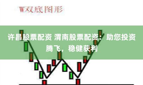 许昌股票配资 渭南股票配资：助您投资腾飞，稳健获利