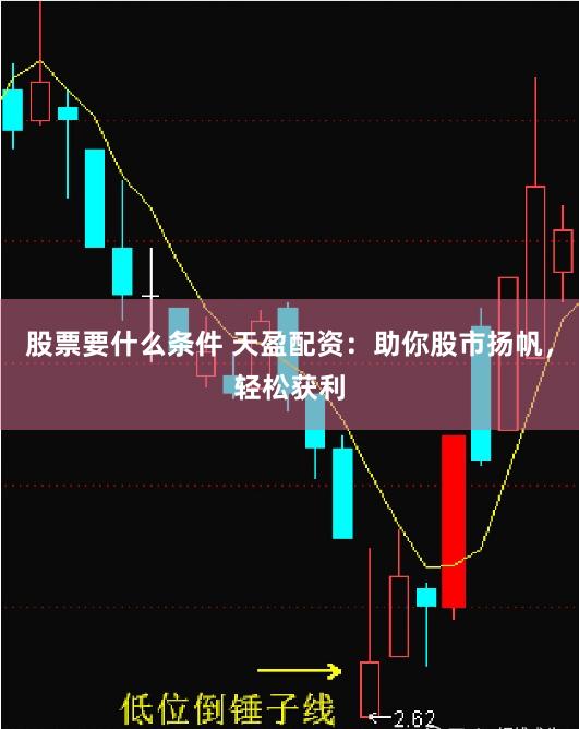 股票要什么条件 天盈配资：助你股市扬帆，轻松获利
