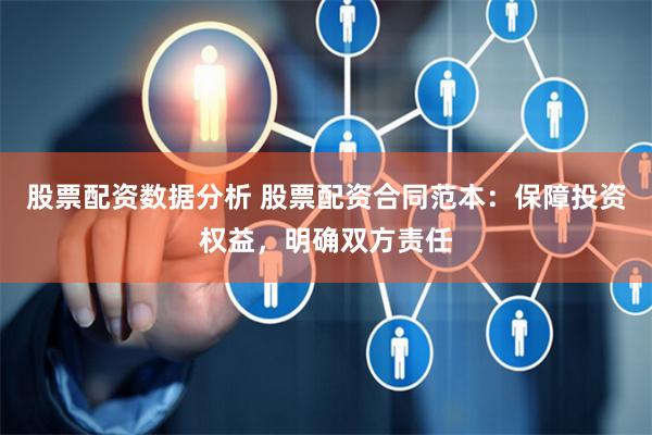 股票配资数据分析 股票配资合同范本：保障投资权益，明确双方责任