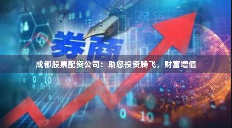 成都股票配资公司：助您投资腾飞，财富增值