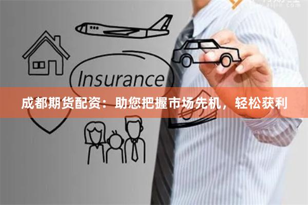 成都期货配资：助您把握市场先机，轻松获利