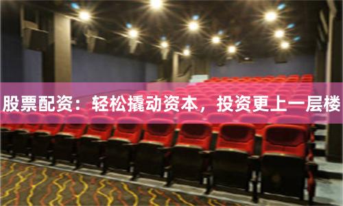 股票配资：轻松撬动资本，投资更上一层楼