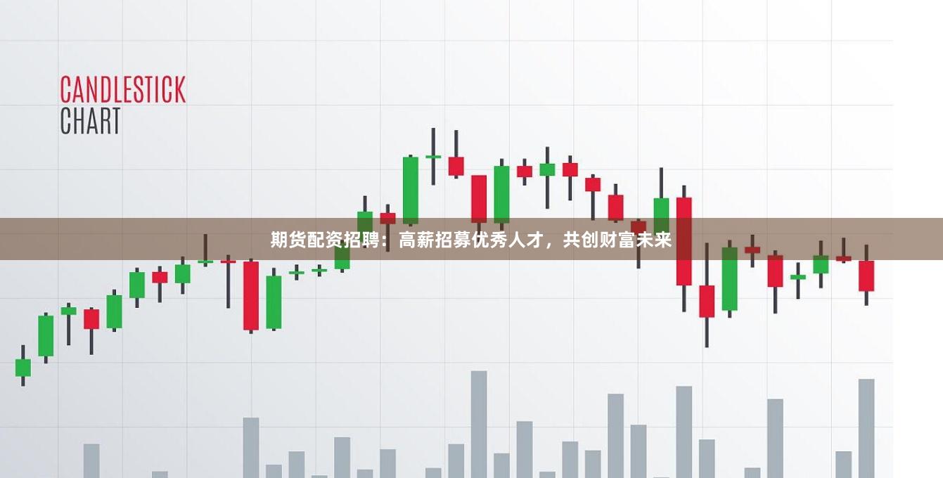 期货配资招聘：高薪招募优秀人才，共创财富未来