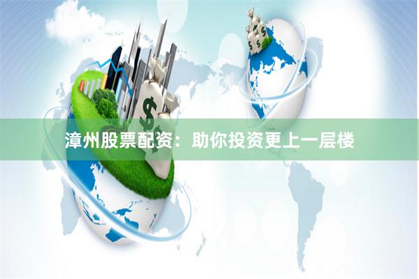 漳州股票配资：助你投资更上一层楼