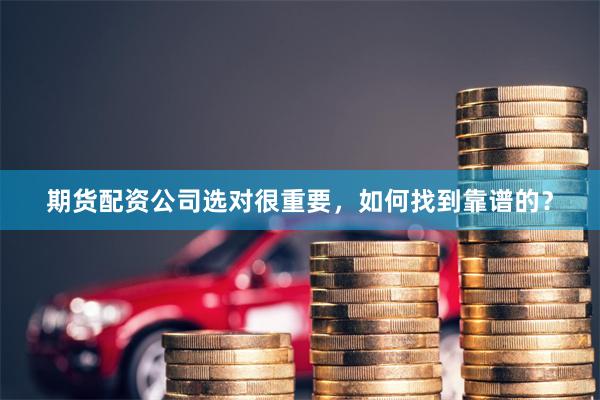期货配资公司选对很重要，如何找到靠谱的？