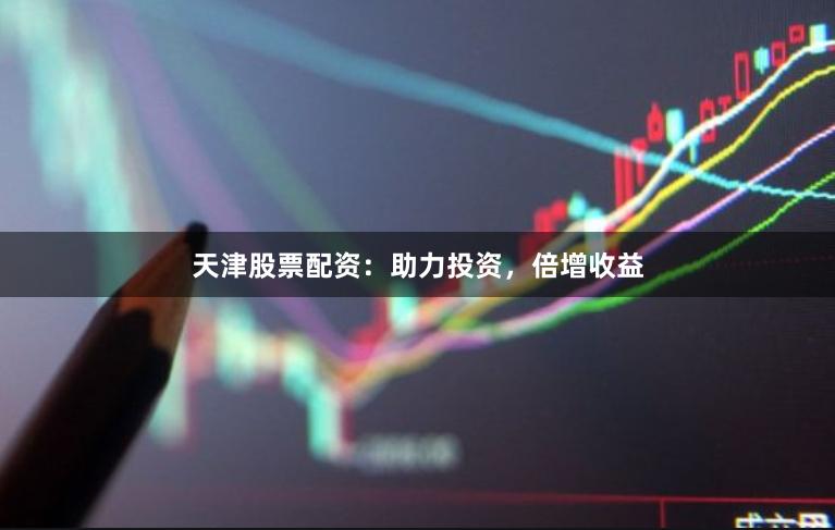 天津股票配资：助力投资，倍增收益