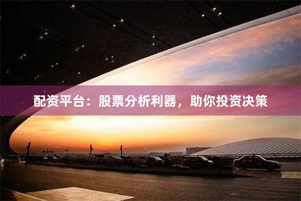 配资平台：股票分析利器，助你投资决策