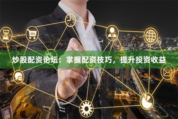炒股配资论坛：掌握配资技巧，提升投资收益