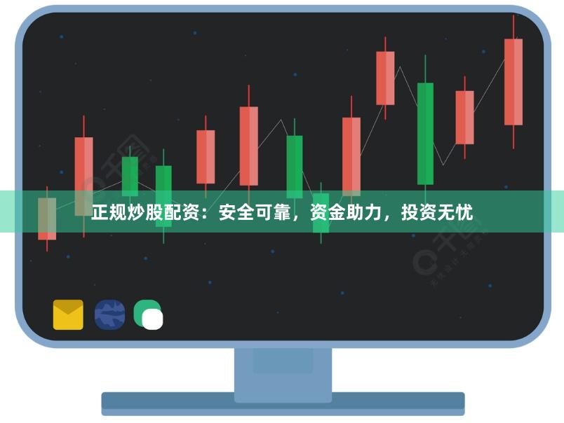 正规炒股配资：安全可靠，资金助力，投资无忧