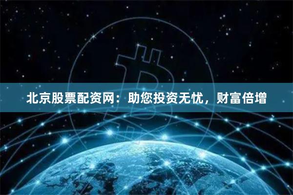 北京股票配资网：助您投资无忧，财富倍增