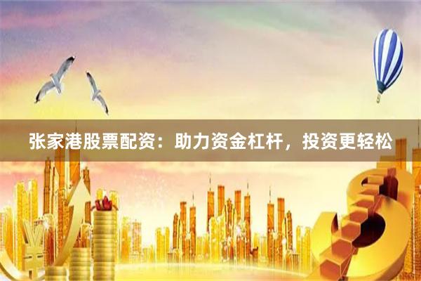 张家港股票配资：助力资金杠杆，投资更轻松