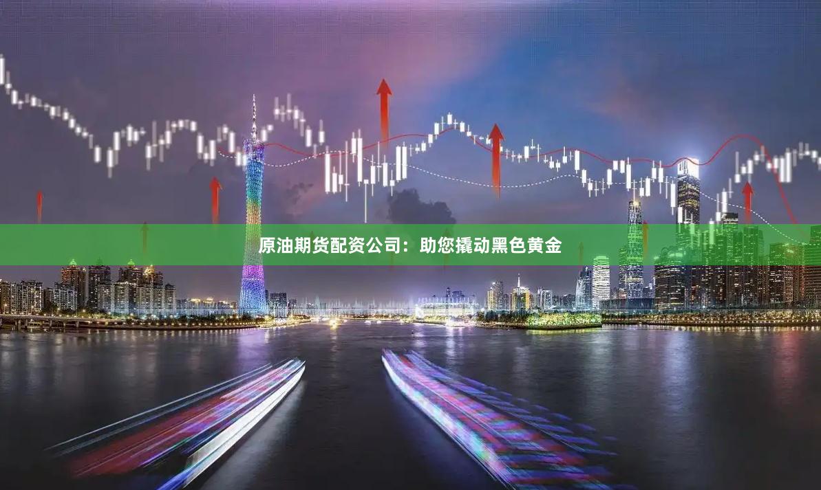 原油期货配资公司：助您撬动黑色黄金
