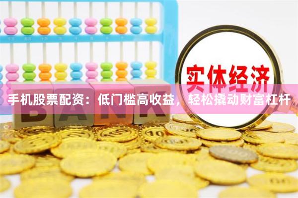 手机股票配资：低门槛高收益，轻松撬动财富杠杆