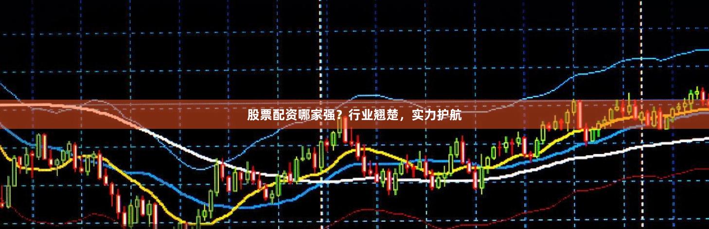 股票配资哪家强？行业翘楚，实力护航