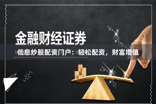 低息炒股配资门户：轻松配资，财富增值