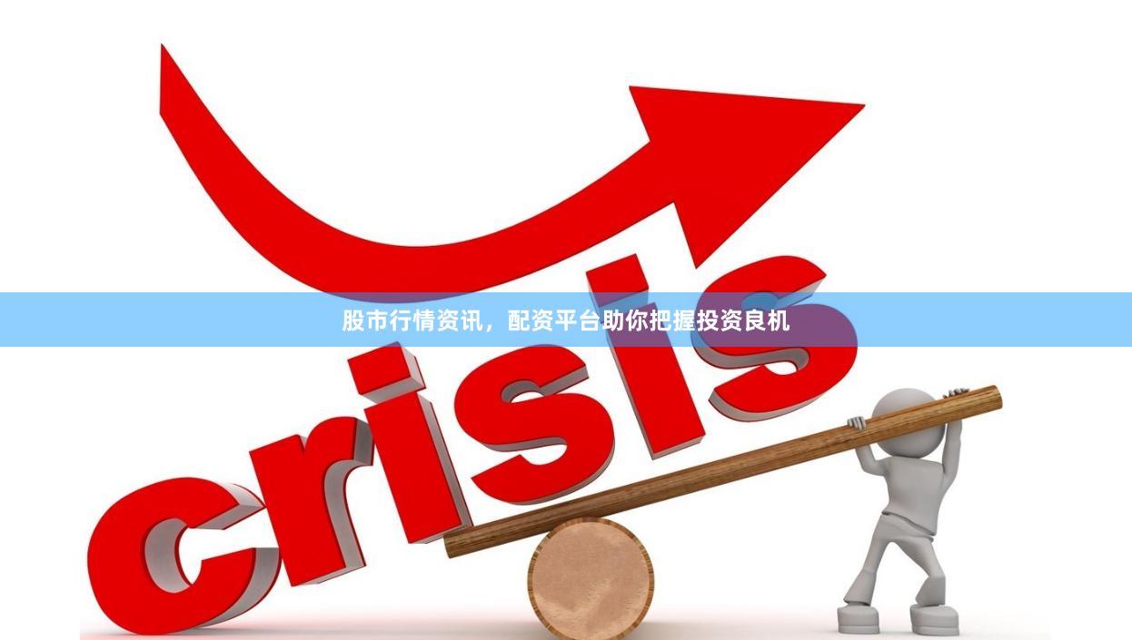 股市行情资讯，配资平台助你把握投资良机