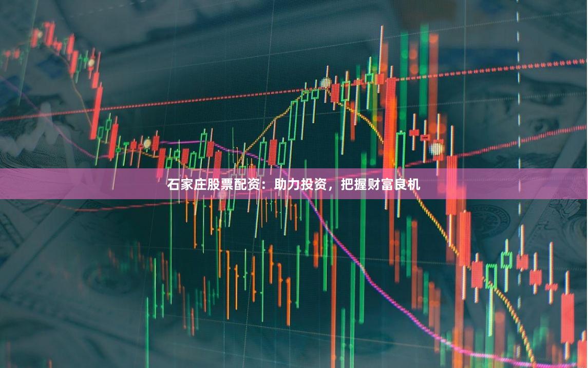 石家庄股票配资：助力投资，把握财富良机