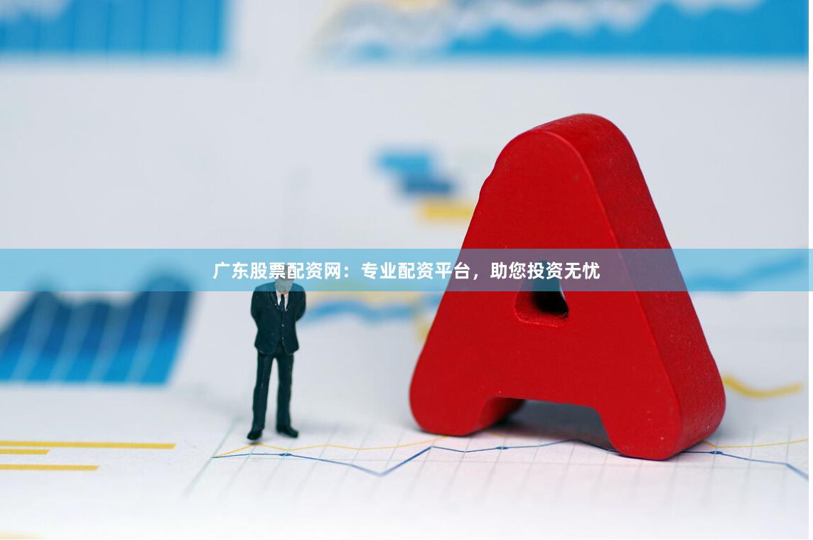 广东股票配资网：专业配资平台，助您投资无忧