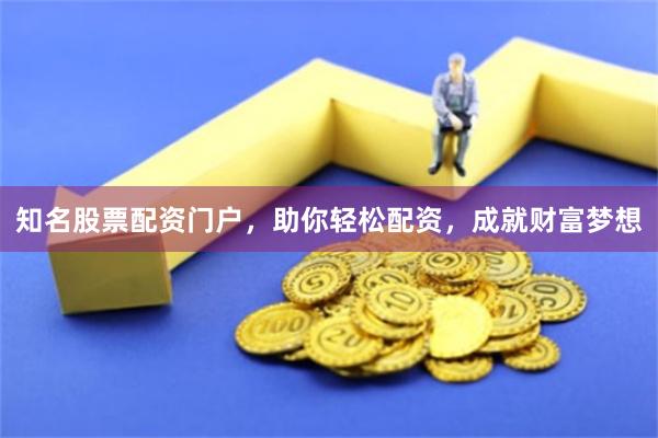 知名股票配资门户，助你轻松配资，成就财富梦想