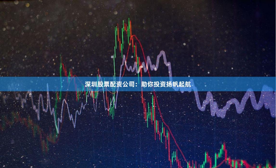 深圳股票配资公司：助你投资扬帆起航