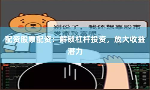 配资股票配资：解锁杠杆投资，放大收益潜力