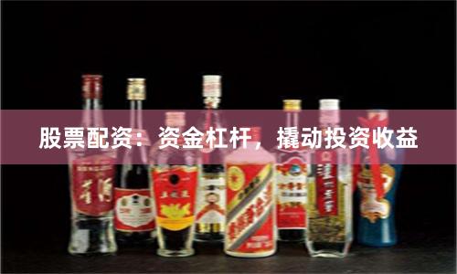 股票配资：资金杠杆，撬动投资收益