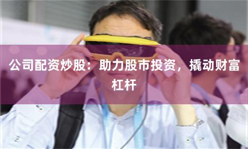 公司配资炒股：助力股市投资，撬动财富杠杆