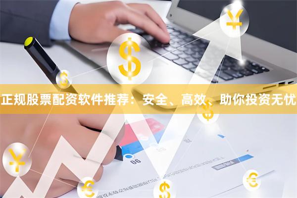 正规股票配资软件推荐：安全、高效、助你投资无忧