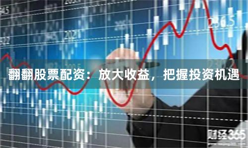 翻翻股票配资：放大收益，把握投资机遇