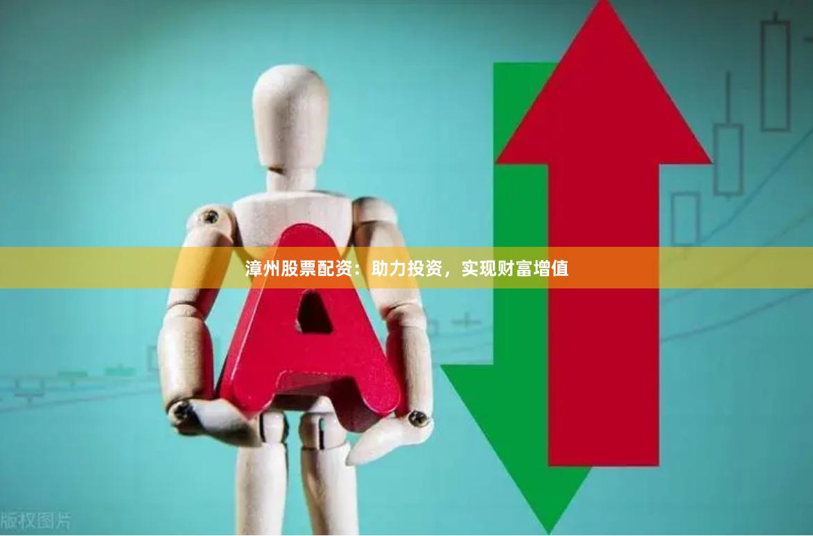 漳州股票配资：助力投资，实现财富增值