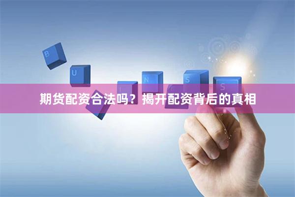 期货配资合法吗？揭开配资背后的真相