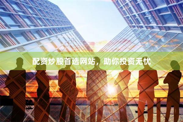 配资炒股首选网站，助你投资无忧