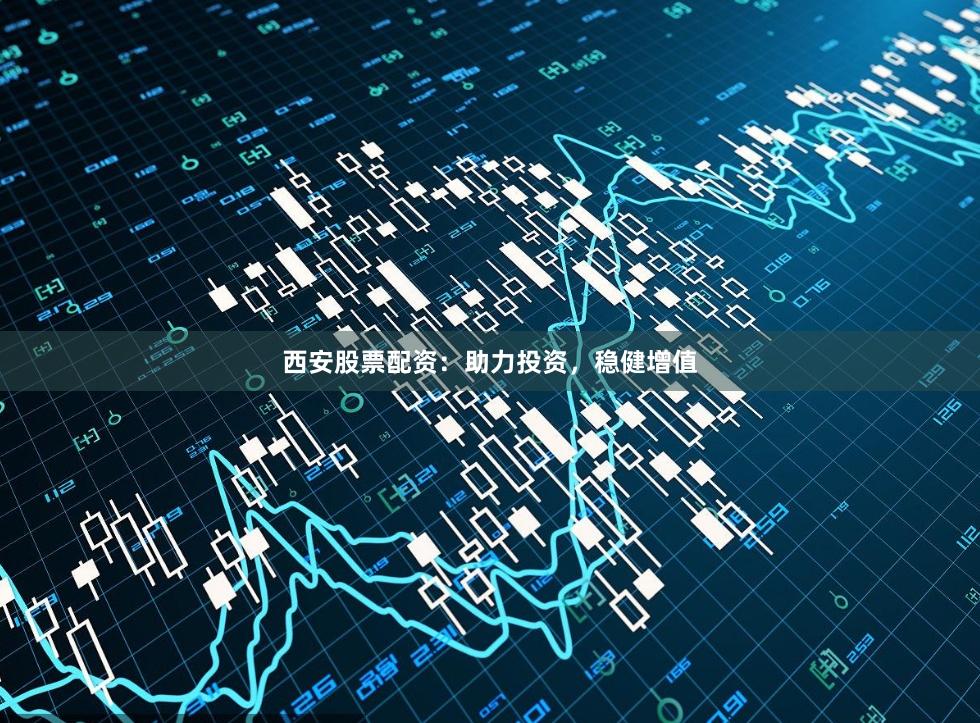西安股票配资：助力投资，稳健增值