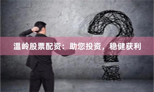 温岭股票配资：助您投资，稳健获利