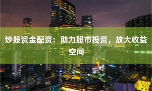 炒股资金配资：助力股市投资，放大收益空间