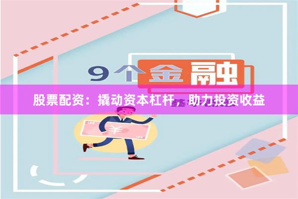 股票配资：撬动资本杠杆，助力投资收益