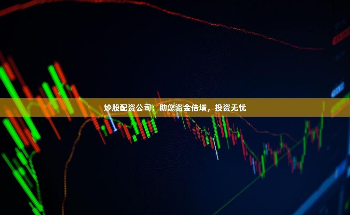 炒股配资公司：助您资金倍增，投资无忧