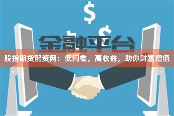 股指期货配资网:低门槛,高收益,助你财富增值
