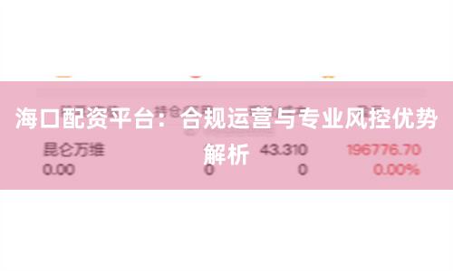 海口配资平台：合规运营与专业风控优势解析