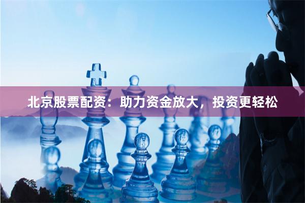 北京股票配资：助力资金放大，投资更轻松