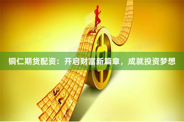 铜仁期货配资:开启财富新篇章,成就投资梦想