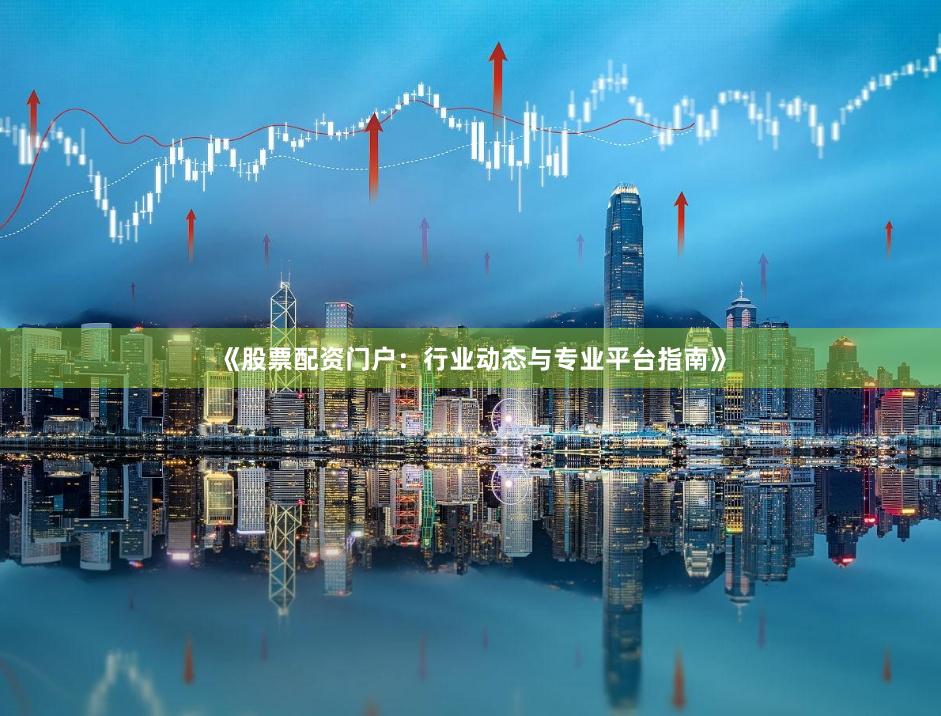 《股票配资门户：行业动态与专业平台指南》