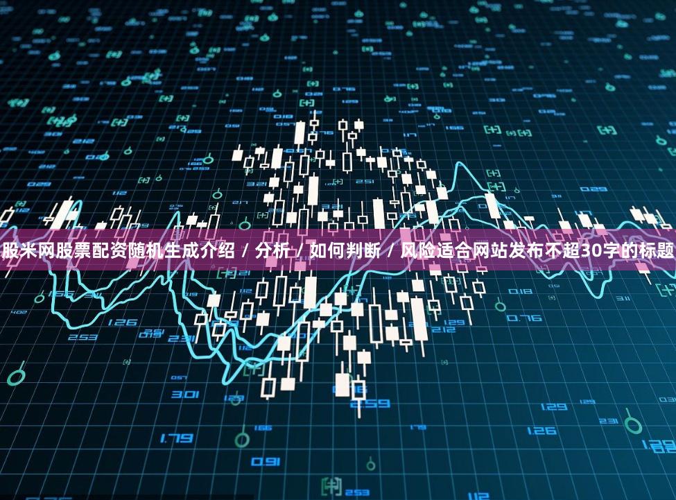 股米网股票配资随机生成介绍 / 分析 / 如何判断 / 风险适合网站发布不超30字的标题