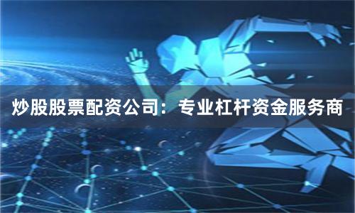 炒股股票配资公司：专业杠杆资金服务商